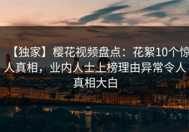 【独家】樱花视频盘点：花絮10个惊人真相，业内人士上榜理由异常令人真相大白