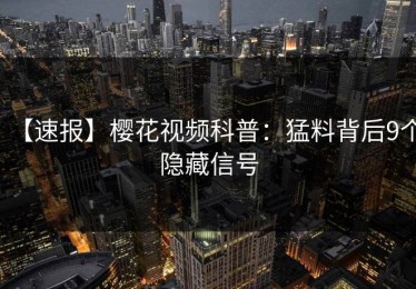 【速报】樱花视频科普：猛料背后9个隐藏信号