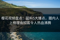 樱花视频盘点：猛料5大爆点，圈内人上榜理由彻底令人热血沸腾