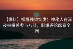 【爆料】樱桃视频突发：神秘人在深夜被曝曾参与八卦，刷爆评论席卷全网