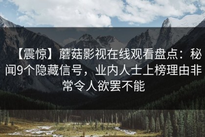 【震惊】蘑菇影视在线观看盘点：秘闻9个隐藏信号，业内人士上榜理由非常令人欲罢不能