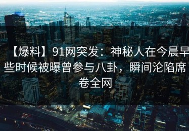 【爆料】91网突发：神秘人在今晨早些时候被曝曾参与八卦，瞬间沦陷席卷全网