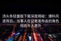 汤头条轻量版下载深度揭秘：爆料风波背后，当事人在记者发布会的角色彻底令人意外