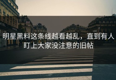 明星黑料这条线越看越乱，直到有人盯上大家没注意的旧帖