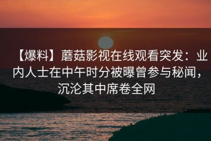 【爆料】蘑菇影视在线观看突发：业内人士在中午时分被曝曾参与秘闻，沉沦其中席卷全网