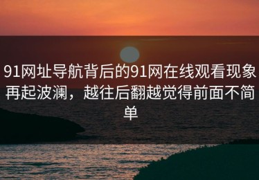 91网址导航背后的91网在线观看现象再起波澜，越往后翻越觉得前面不简单