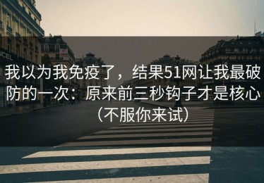 我以为我免疫了，结果51网让我最破防的一次：原来前三秒钩子才是核心（不服你来试）