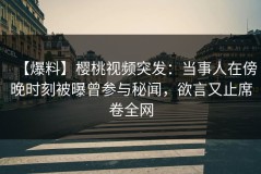 【爆料】樱桃视频突发：当事人在傍晚时刻被曝曾参与秘闻，欲言又止席卷全网