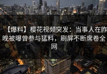 【爆料】樱花视频突发：当事人在昨晚被曝曾参与猛料，刷屏不断席卷全网