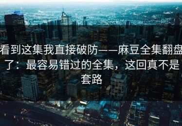 看到这集我直接破防——麻豆全集翻盘了：最容易错过的全集，这回真不是套路