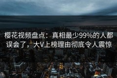 樱花视频盘点：真相最少99%的人都误会了，大V上榜理由彻底令人震惊