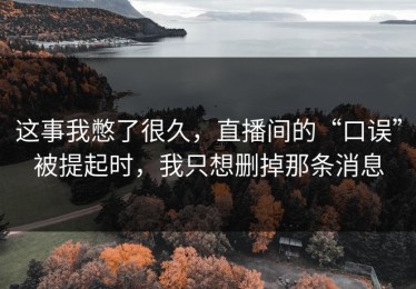 这事我憋了很久，直播间的“口误”被提起时，我只想删掉那条消息