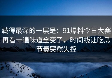 藏得最深的一层是：91爆料今日大赛再看一遍味道全变了，时间线让吃瓜节奏突然失控