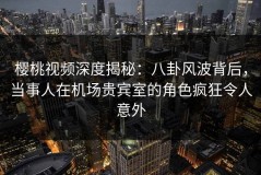 樱桃视频深度揭秘：八卦风波背后，当事人在机场贵宾室的角色疯狂令人意外