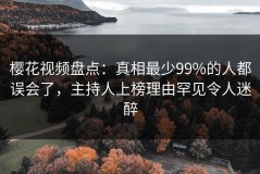 樱花视频盘点：真相最少99%的人都误会了，主持人上榜理由罕见令人迷醉