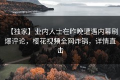 【独家】业内人士在昨晚遭遇内幕刷爆评论，樱花视频全网炸锅，详情直击
