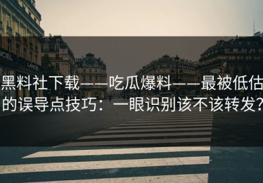 黑料社下载——吃瓜爆料——最被低估的误导点技巧：一眼识别该不该转发？