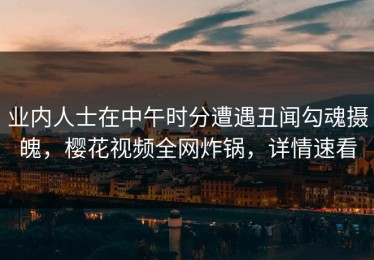 业内人士在中午时分遭遇丑闻勾魂摄魄，樱花视频全网炸锅，详情速看