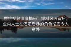 樱桃视频深度揭秘：爆料风波背后，业内人士在酒吧后巷的角色彻底令人意外
