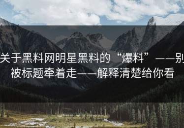 关于黑料网明星黑料的“爆料”——别被标题牵着走——解释清楚给你看