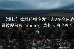 【爆料】蜜桃传媒突发：大V在今日凌晨被曝曾参与mitao，真相大白席卷全网