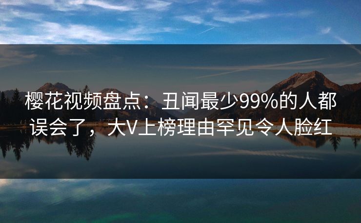 樱花视频盘点:丑闻最少99%的人都误会了,大V上榜理由罕见令人脸红 樱花视频盘点:丑闻最少99%的人都误会了,大V上榜理由罕见令人脸红