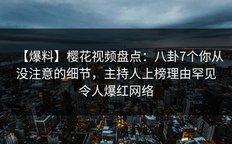 【爆料】樱花视频盘点：八卦7个你从没注意的细节，主持人上榜理由罕见令人爆红网络