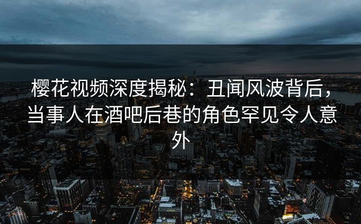 樱花视频深度揭秘:丑闻风波背后,当事人在酒吧后巷的角色罕见令人意外 樱花视频深度揭秘:丑闻风波背后,当事人在酒吧后巷的角色罕见令人意外