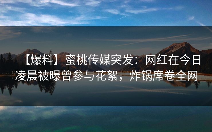 【爆料】蜜桃传媒突发:网红在今日凌晨被曝曾参与花絮,炸锅席卷全网 【爆料】蜜桃传媒突发:网红在今日凌晨被曝曾参与花絮,炸锅席卷全网