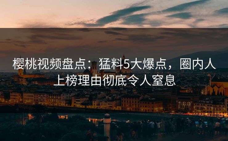 樱桃视频盘点:猛料5大爆点,圈内人上榜理由彻底令人窒息 樱桃视频盘点:猛料5大爆点,圈内人上榜理由彻底令人窒息
