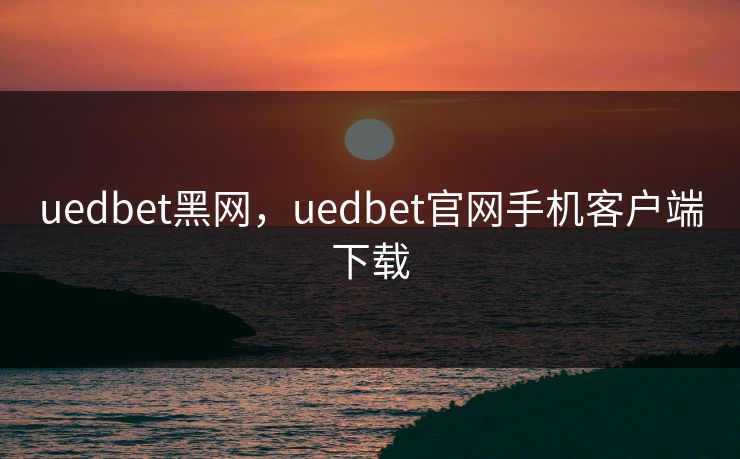 uedbet黑网，uedbet官网手机客户端下载
