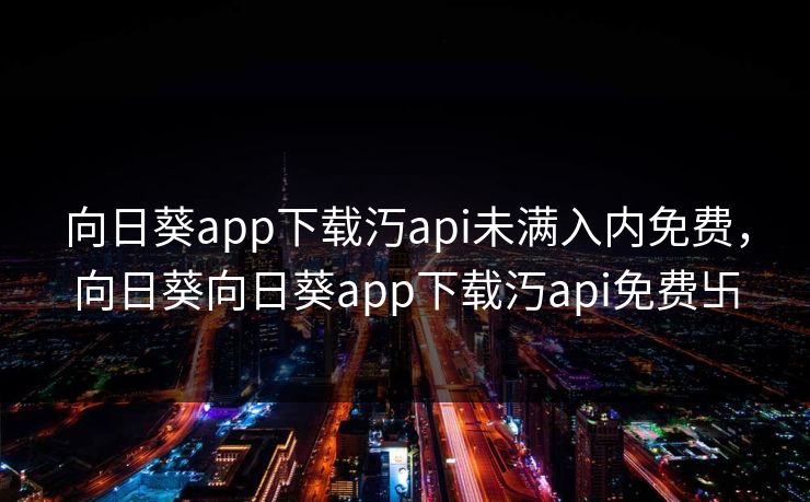 向日葵app下载汅api未满入内免费,向日葵向日葵app下载汅api免费卐 向日葵app下载汅api未满入内免费,向日葵向日葵app下载汅api免费卐