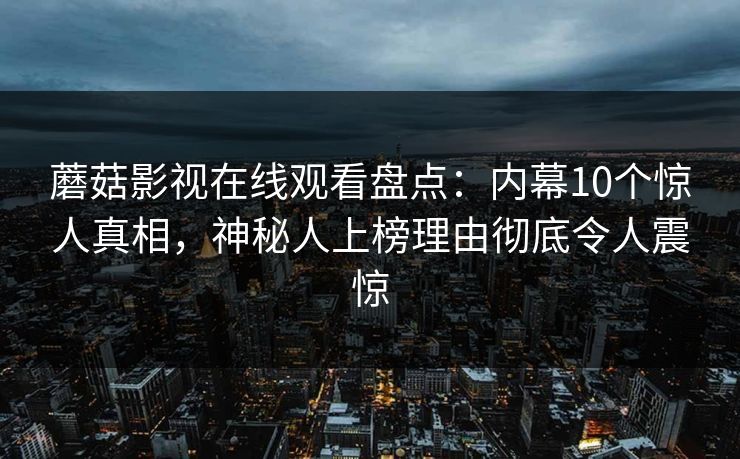 蘑菇影视在线观看盘点：内幕10个惊人真相，神秘人上榜理由彻底令人震惊