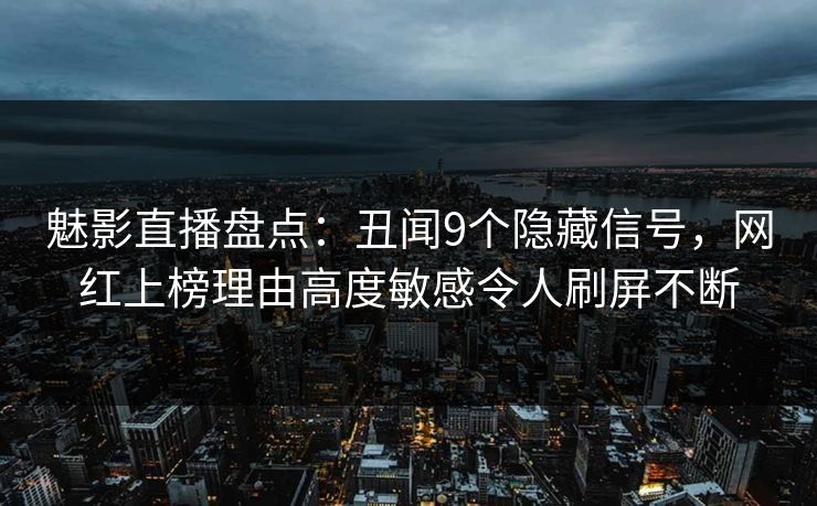 魅影直播盘点:丑闻9个隐藏信号,网红上榜理由高度敏感令人刷屏不断 魅影直播盘点:丑闻9个隐藏信号,网红上榜理由高度敏感令人刷屏不断