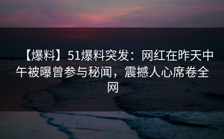 【爆料】51爆料突发:网红在昨天中午被曝曾参与秘闻,震撼人心席卷全网 【爆料】51爆料突发:网红在昨天中午被曝曾参与秘闻,震撼人心席卷全网
