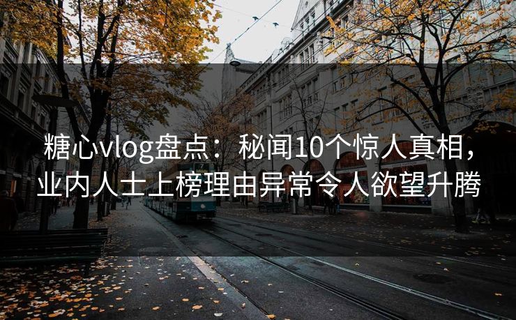 糖心vlog盘点:秘闻10个惊人真相,业内人士上榜理由异常令人欲望升腾 糖心vlog盘点:秘闻10个惊人真相,业内人士上榜理由异常令人欲望升腾
