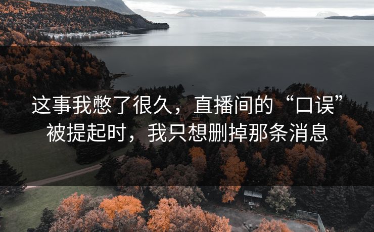 这事我憋了很久，直播间的“口误”被提起时，我只想删掉那条消息