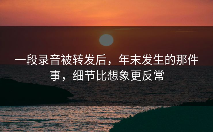 一段录音被转发后,年末发生的那件事,细节比想象更反常 一段录音被转发后,年末发生的那件事,细节比想象更反常