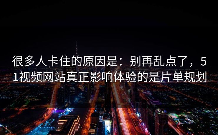 很多人卡住的原因是：别再乱点了，51视频网站真正影响体验的是片单规划