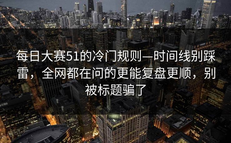 每日大赛51的冷门规则—时间线别踩雷,全网都在问的更能复盘更顺,别被标题骗了 每日大赛51的冷门规则—时间线别踩雷,全网都在问的更能复盘更顺,别被标题骗了