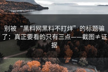 别被“黑料网黑料不打烊”的标题骗了：真正要看的只有三点——截图≠证据