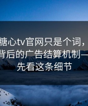 你以为糖心tv官网只是个词，其实牵着一条背后的广告结算机制——别急，先看这条细节