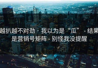 越扒越不对劲 · 我以为是“瓜” - 结果是营销号矩阵 - 别怪我没提醒