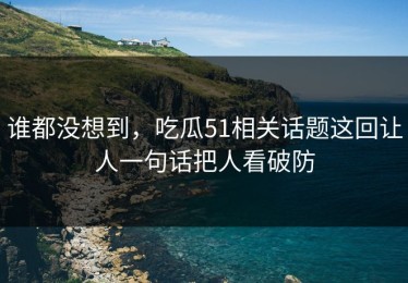 谁都没想到，吃瓜51相关话题这回让人一句话把人看破防