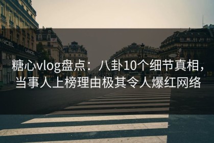 糖心vlog盘点：八卦10个细节真相，当事人上榜理由极其令人爆红网络