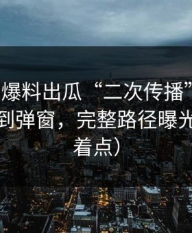 我做了爆料出瓜“二次传播”机制：从标题到弹窗，完整路径曝光（别急着点）