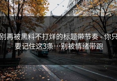 别再被黑料不打烊的标题带节奏 - 你只要记住这3条…别被情绪带跑