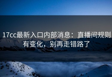 17cc最新入口内部消息：直播间规则有变化，别再走错路了