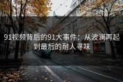 91视频背后的91大事件：从波澜再起到最后的耐人寻味