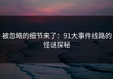 被忽略的细节来了：91大事件线路的怪谜探秘